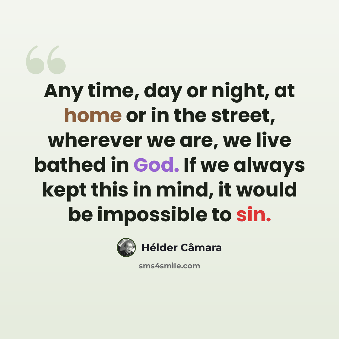 “Any time, day or night, at home or in the street, wherever we are, we live bathed in God. If we always kept this in mind, it would be impossible to sin.” quote by Hélder Câmara