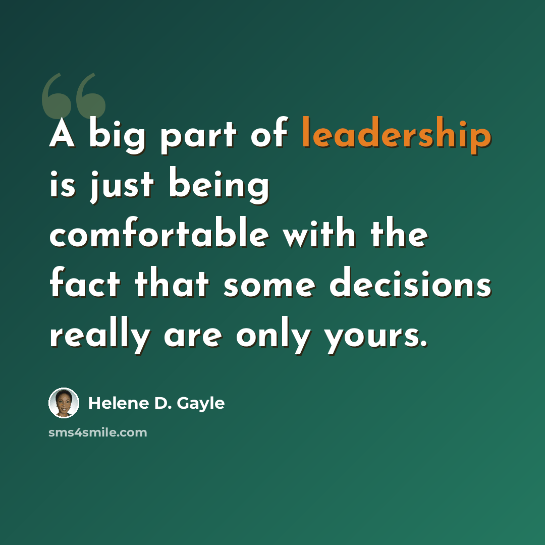 “A big part of leadership is just being comfortable with the fact that some decisions really are only yours.” quote by Helene D. Gayle