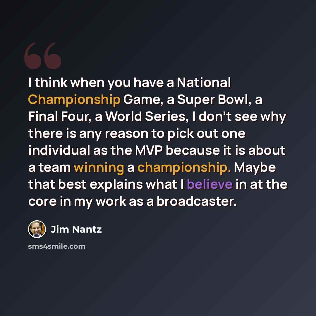“I think when you have a National Championship Game, a Super Bowl, a Final Four, a World Series, I don't see why there is any reason to pick out one individual as the MVP because it is about a team winning a championship. Maybe that best explains what I believe in at the core in my work as a…” quote by Jim Nantz