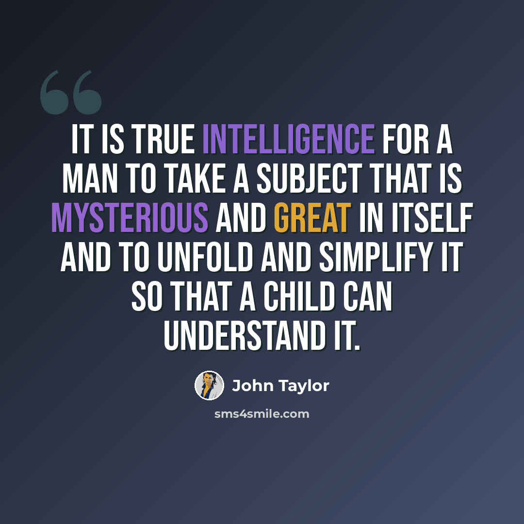 “It is true intelligence for a man to take a subject that is mysterious and great in itself and to unfold and simplify it so that a child can understand it.” quote by John Taylor