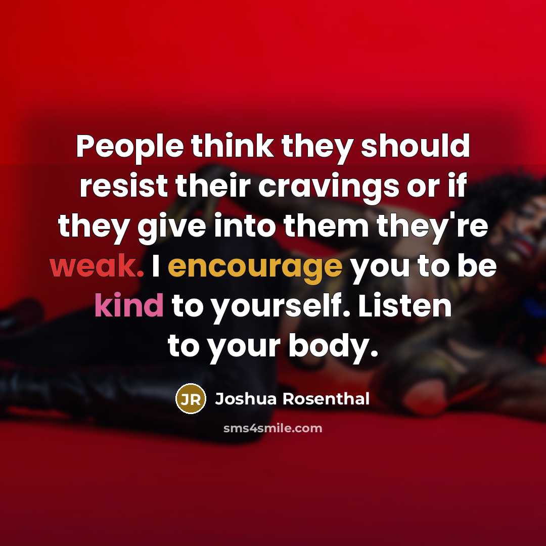 “People think they should resist their cravings or if they give into them they're weak. I encourage you to be kind to yourself. Listen to your body.” quote by Joshua Rosenthal
