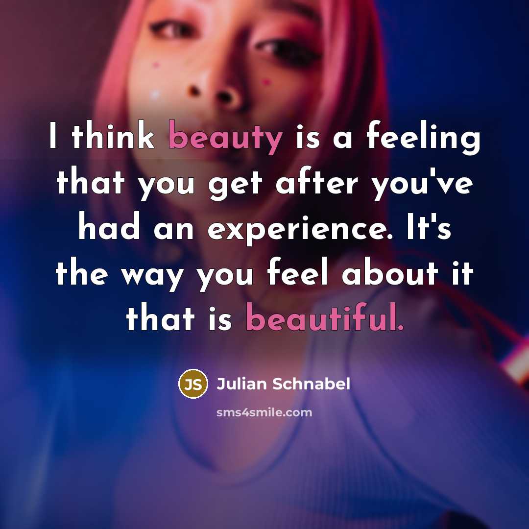 “I think beauty is a feeling that you get after you've had an experience. It's the way you feel about it that is beautiful.” quote by Julian Schnabel