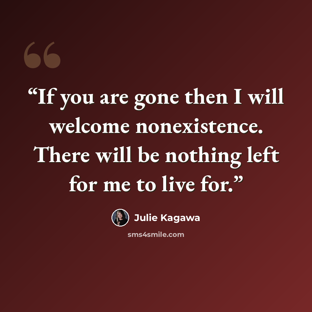 “If you are gone then I will welcome nonexistence. There will be nothing left for me to live for.” quote by Julie Kagawa