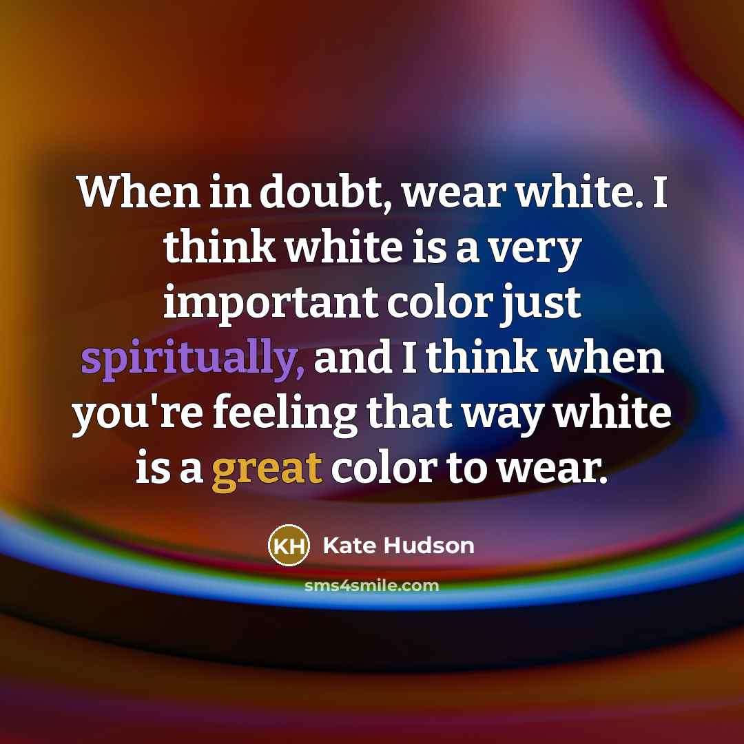 “When in doubt, wear white. I think white is a very important color just spiritually, and I think when you're feeling that way white is a great color to wear.” quote by Kate Hudson
