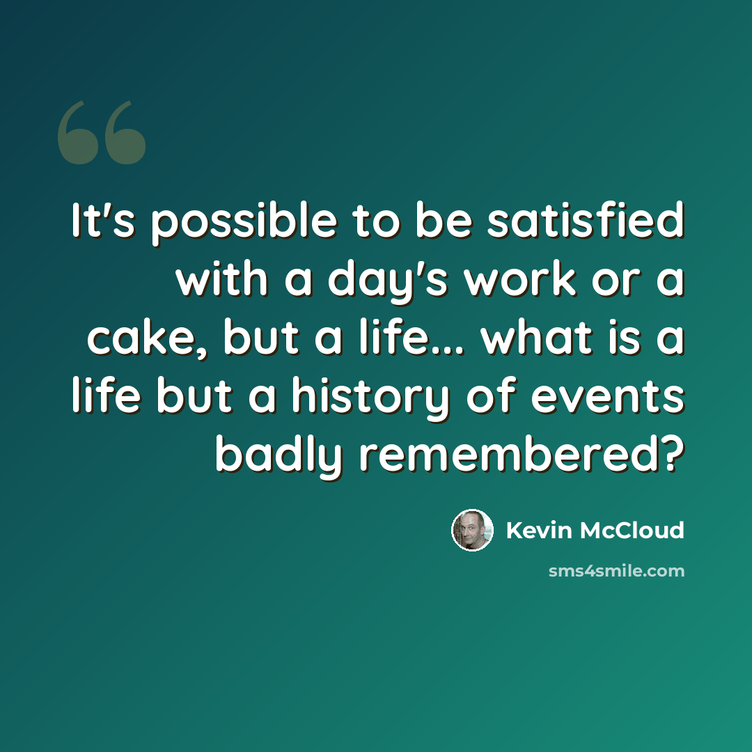 “It's possible to be satisfied with a day's work or a cake, but a life... what is a life but a history of events badly remembered?” quote by Kevin McCloud