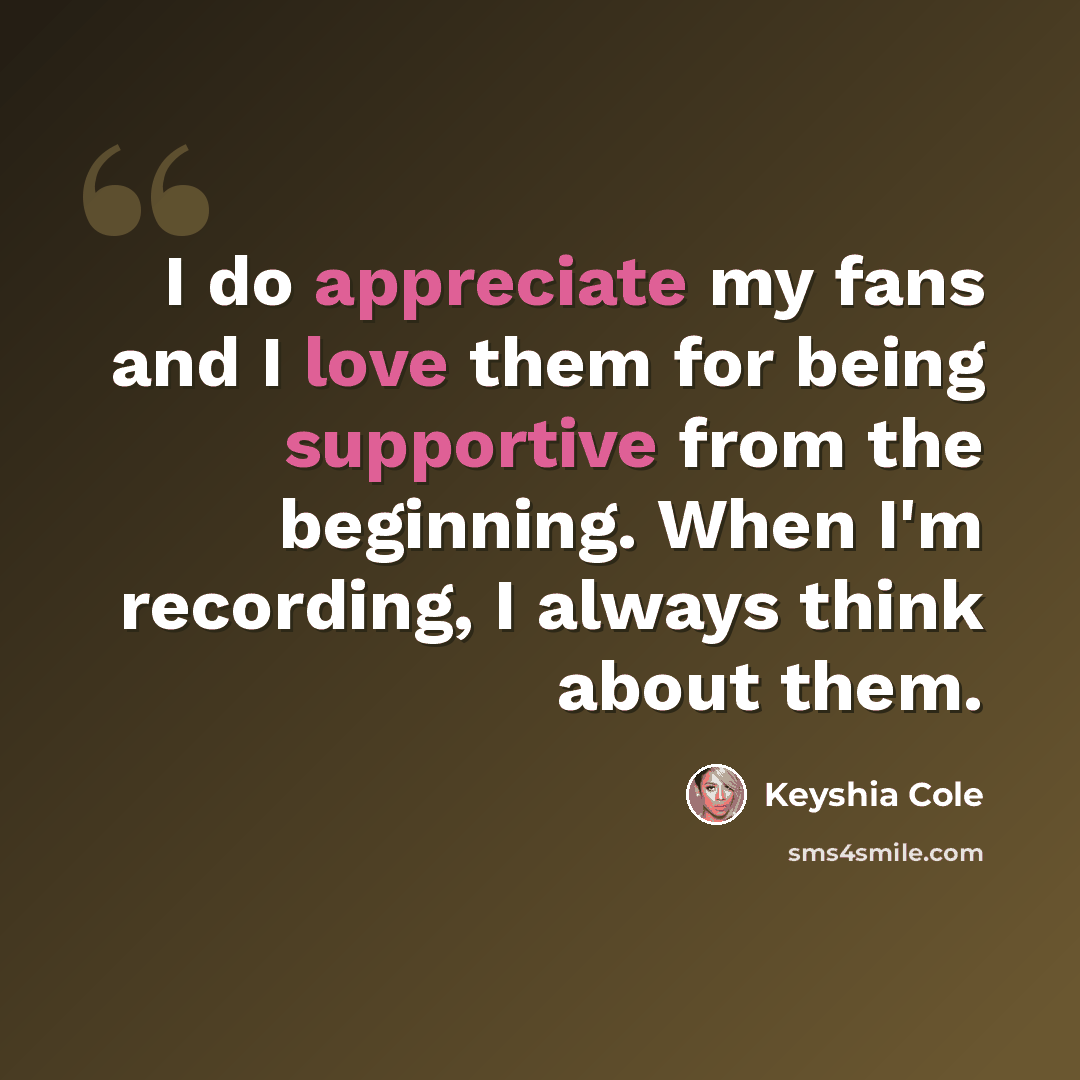 “I do appreciate my fans and I love them for being supportive from the beginning. When I'm recording, I always think about them.” quote by Keyshia Cole