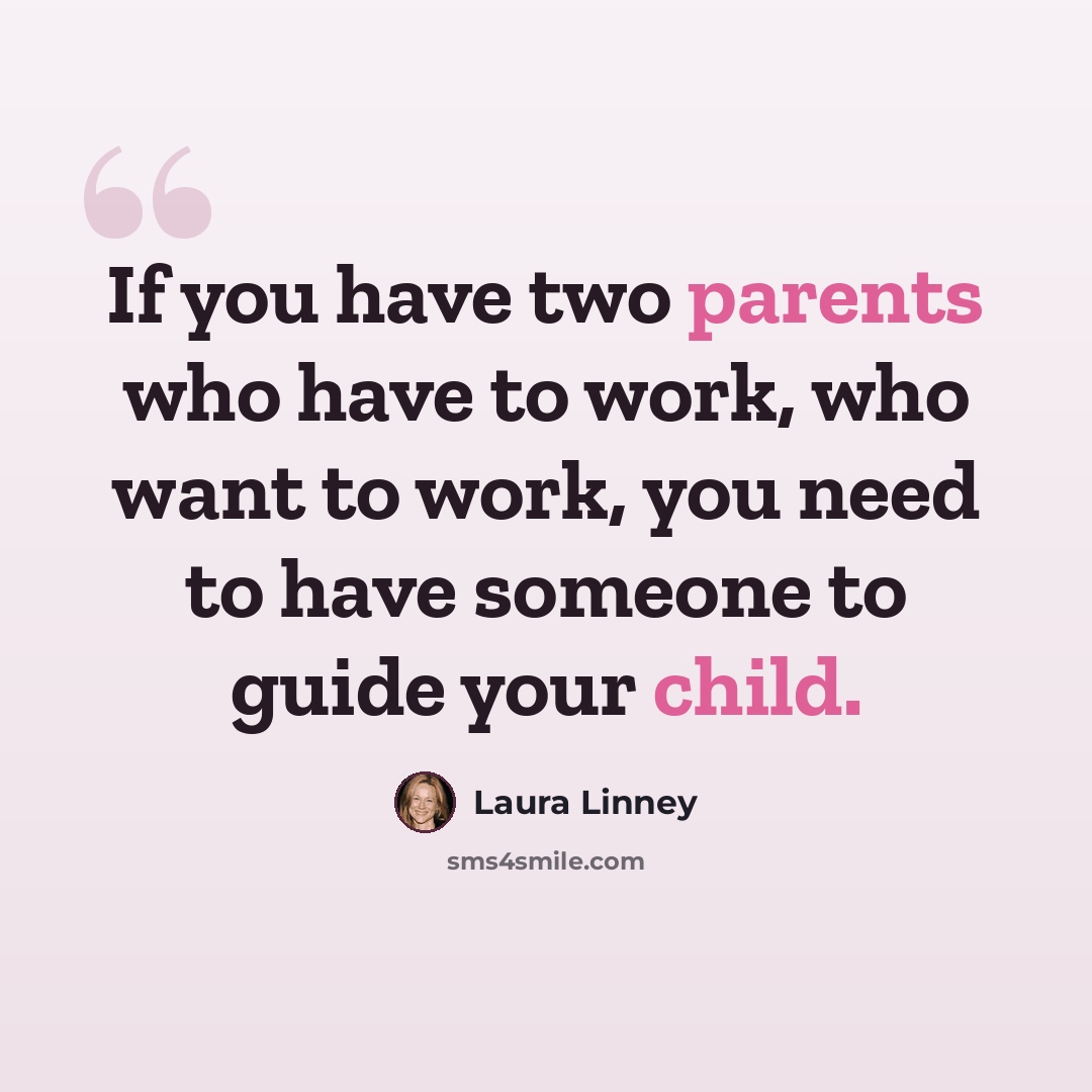 “If you have two parents who have to work, who want to work, you need to have someone to guide your child.” quote by Laura Linney