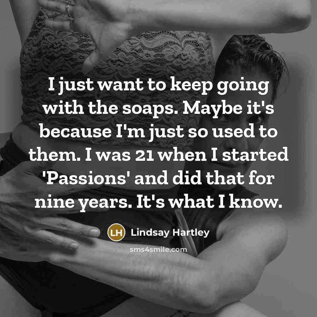 “I just want to keep going with the soaps. Maybe it's because I'm just so used to them. I was 21 when I started 'Passions' and did that for nine years. It's what I know.” quote by Lindsay Hartley