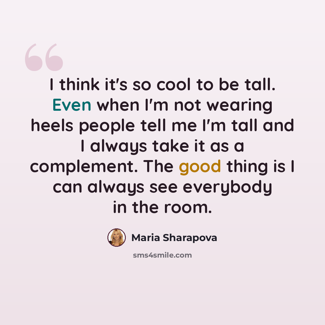“I think it's so cool to be tall. Even when I'm not wearing heels people tell me I'm tall and I always take it as a complement. The good thing is I can always see everybody in the room.” quote by Maria Sharapova