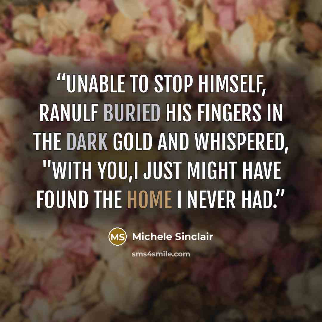 “Unable to stop himself, Ranulf buried his fingers in the dark gold and whispered, "With you,I just might have found the home I never had.” quote by Michele Sinclair