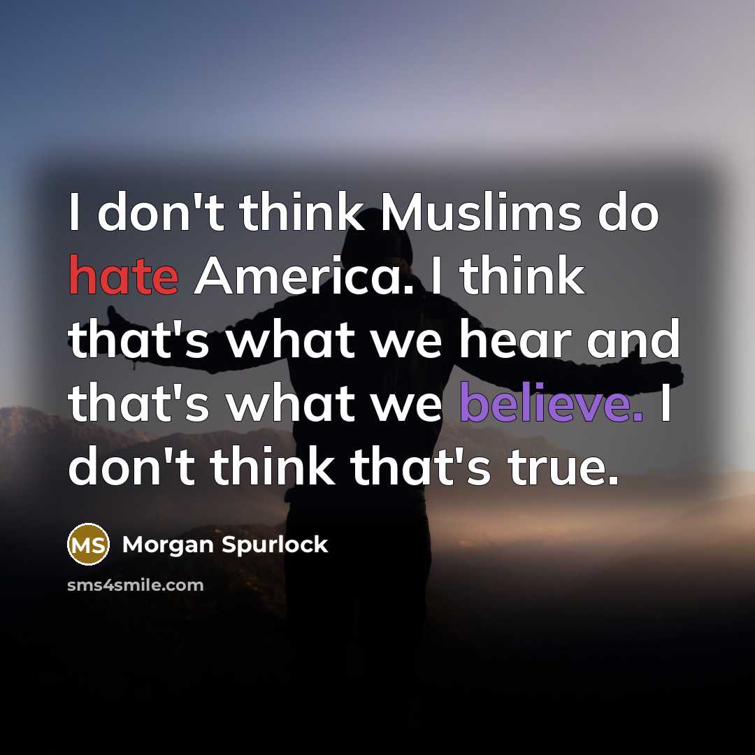 “I don't think Muslims do hate America. I think that's what we hear and that's what we believe. I don't think that's true.” quote by Morgan Spurlock