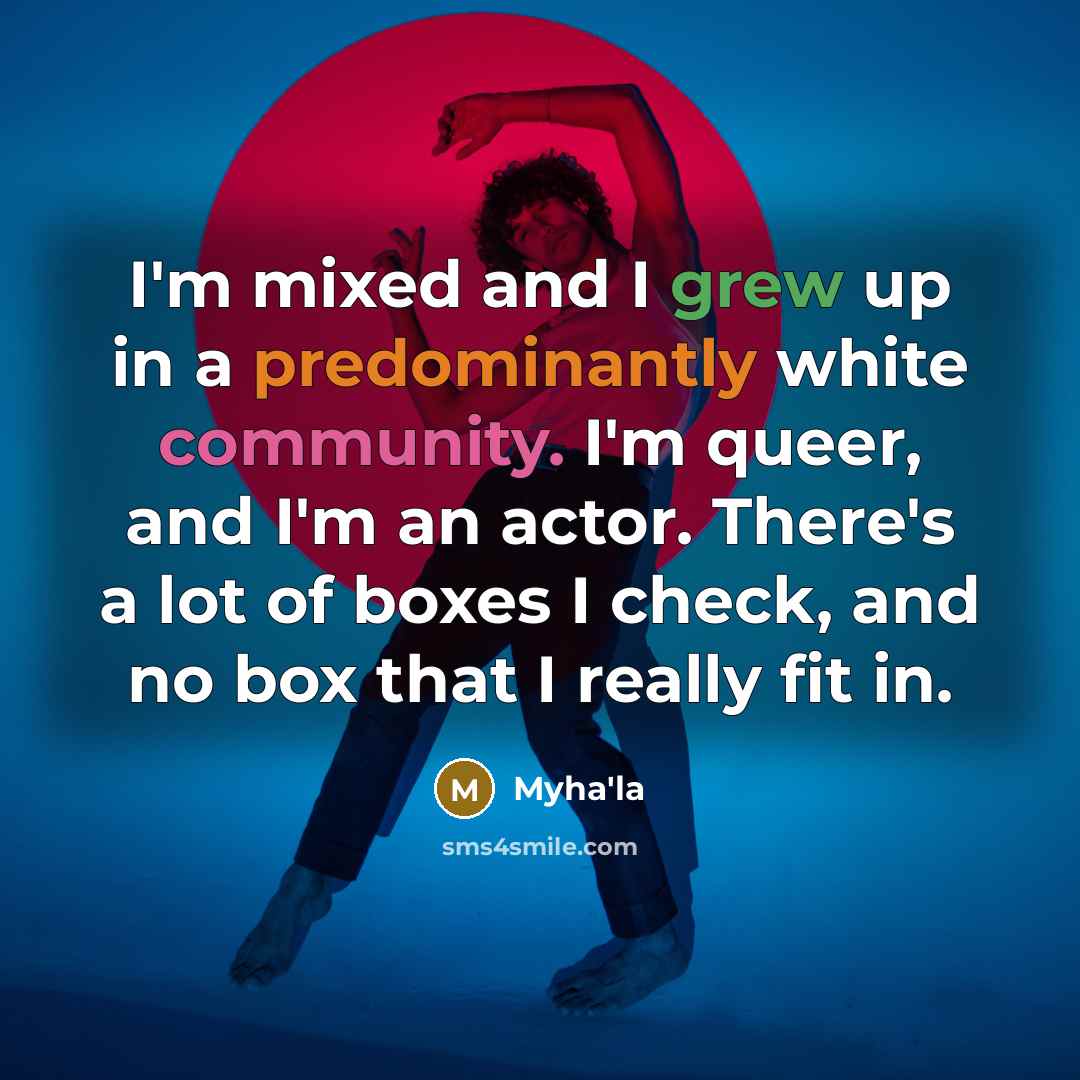 “I'm mixed and I grew up in a predominantly white community. I'm queer, and I'm an actor. There's a lot of boxes I check, and no box that I really fit in.” quote by Myha'la
