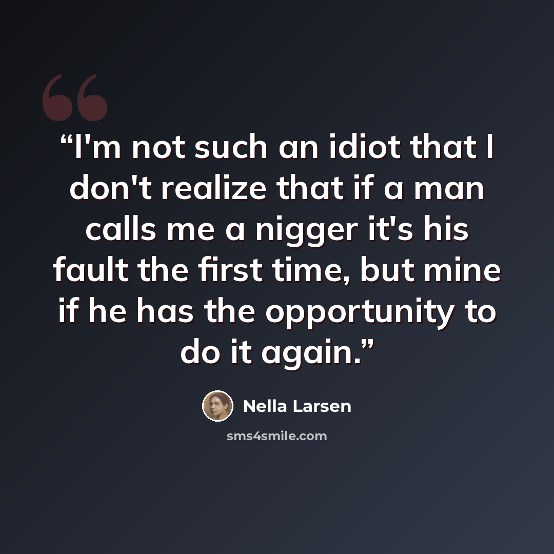 “I'm not such an idiot that I don't realize that if a man calls me a nigger it's his fault the first time, but mine if he has the opportunity to do it again.” quote by Nella Larsen