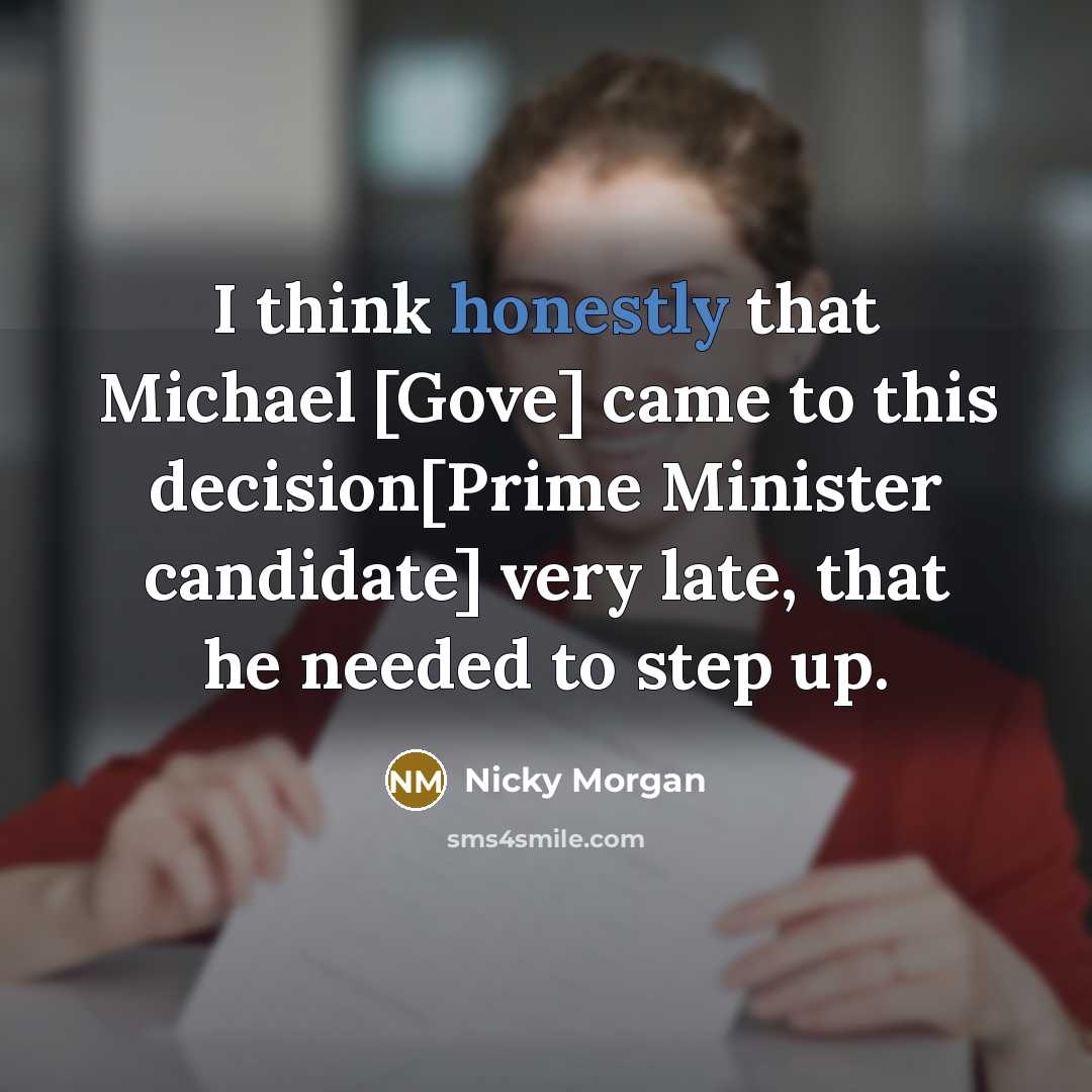 “I think honestly that Michael [Gove] came to this decision[Prime Minister candidate] very late, that he needed to step up.” quote by Nicky Morgan
