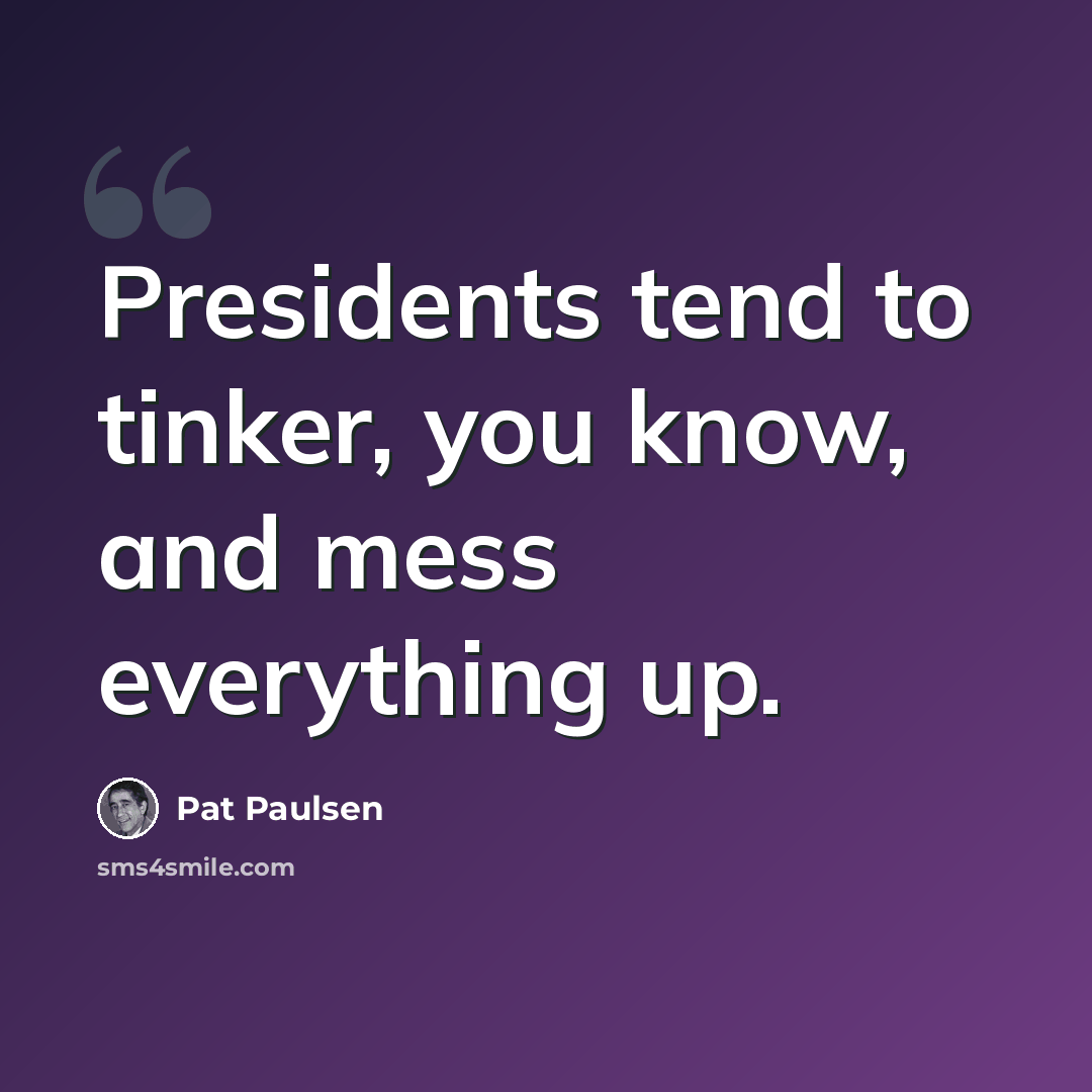 “Presidents tend to tinker, you know, and mess everything up.” quote by Pat Paulsen