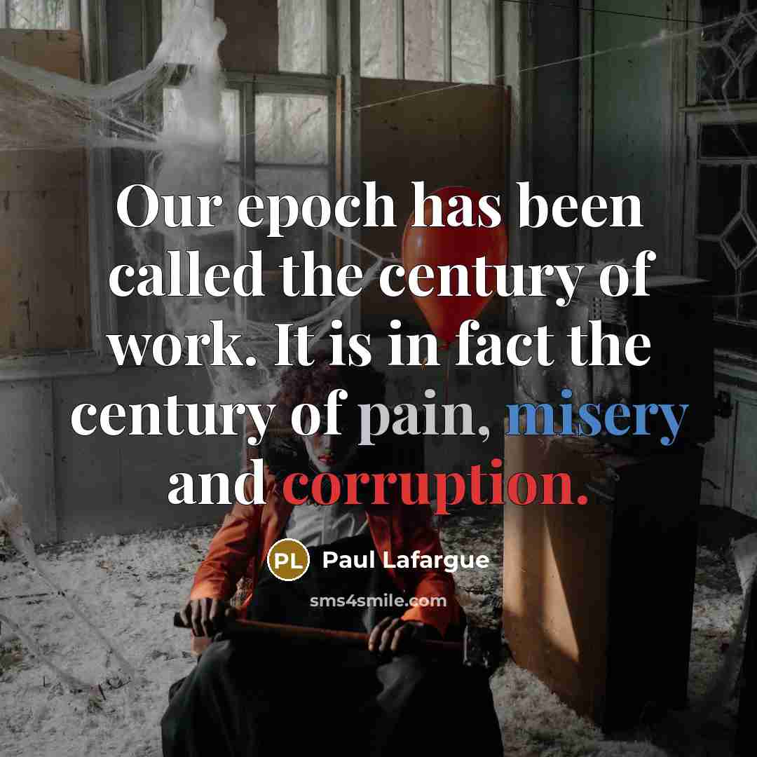 “Our epoch has been called the century of work. It is in fact the century of pain, misery and corruption.” quote by Paul Lafargue