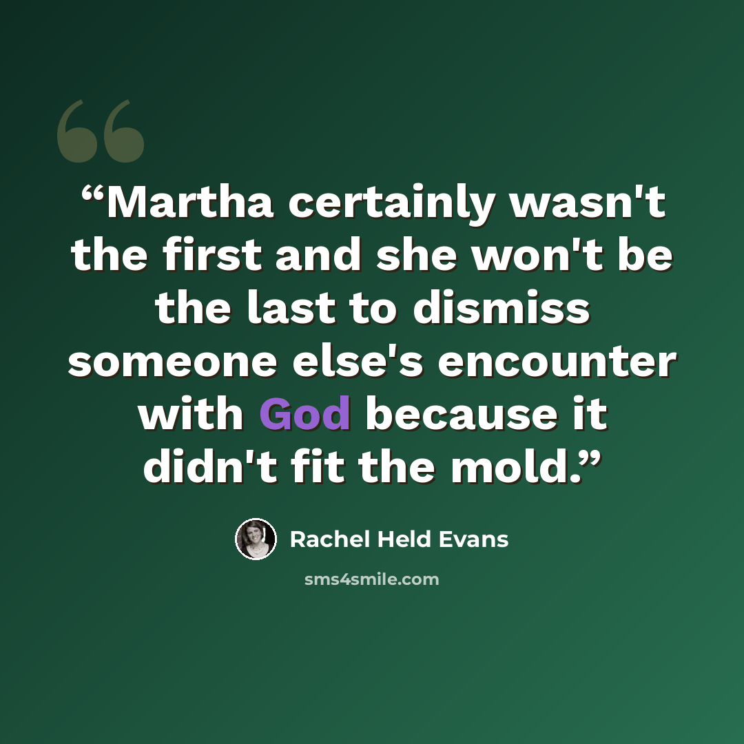 “Martha certainly wasn't the first and she won't be the last to dismiss someone else's encounter with God because it didn't fit the mold.” quote by Rachel Held Evans