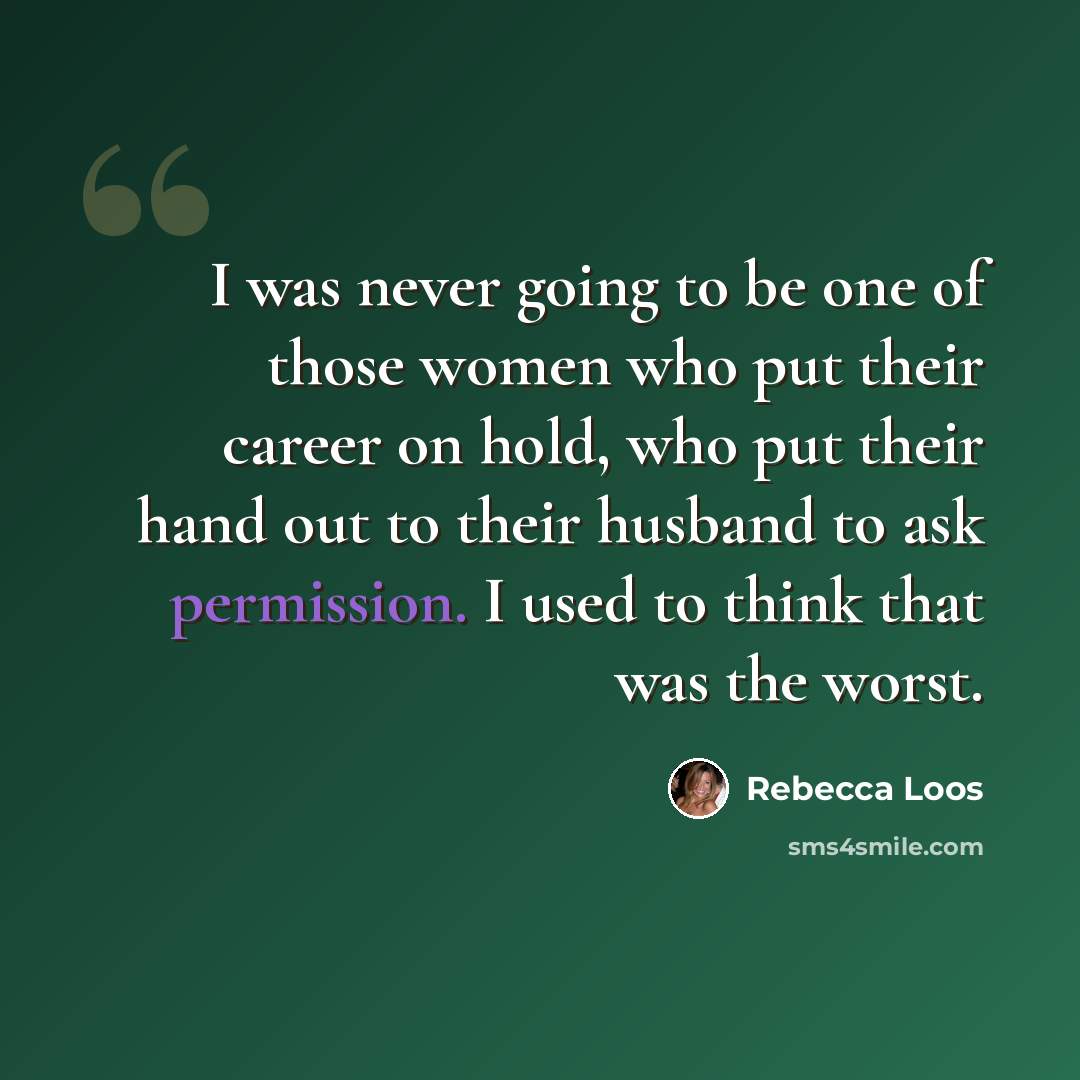 “I was never going to be one of those women who put their career on hold, who put their hand out to their husband to ask permission. I used to think that was the worst.” quote by Rebecca Loos
