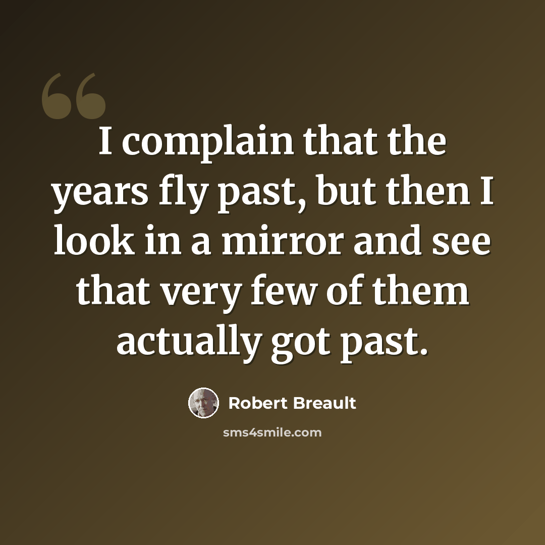 “I complain that the years fly past, but then I look in a mirror and see that very few of them actually got past.” quote by Robert Breault