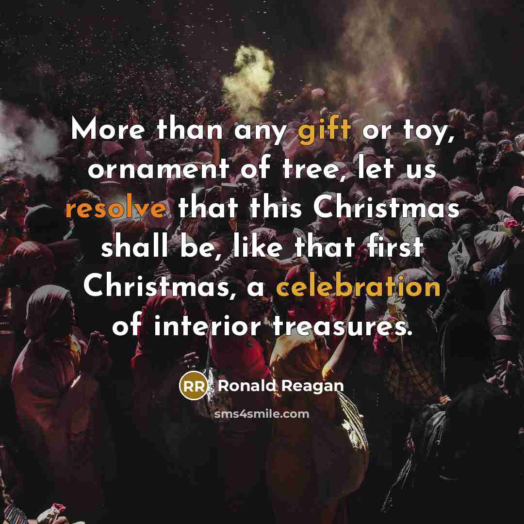 “More than any gift or toy, ornament of tree, let us resolve that this Christmas shall be, like that first Christmas, a celebration of interior treasures.” quote by Ronald Reagan