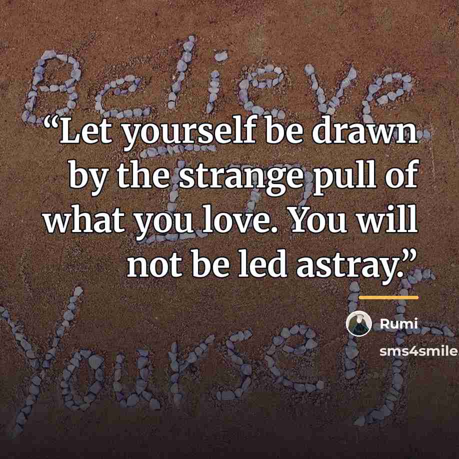 “Let yourself be drawn by the strange pull of what you love. You will not be led astray.” quote by Rumi