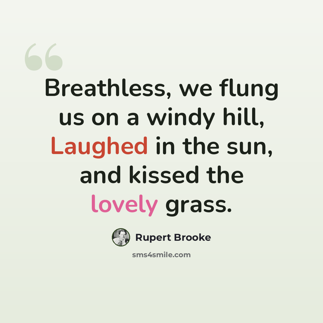 “Breathless, we flung us on a windy hill, Laughed in the sun, and kissed the lovely grass.” quote by Rupert Brooke