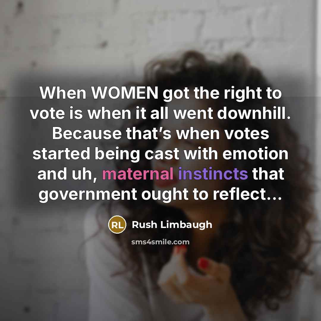 “When WOMEN got the right to vote is when it all went downhill. Because that’s when votes started being cast with emotion and uh, maternal instincts that government ought to reflect...” quote by Rush Limbaugh