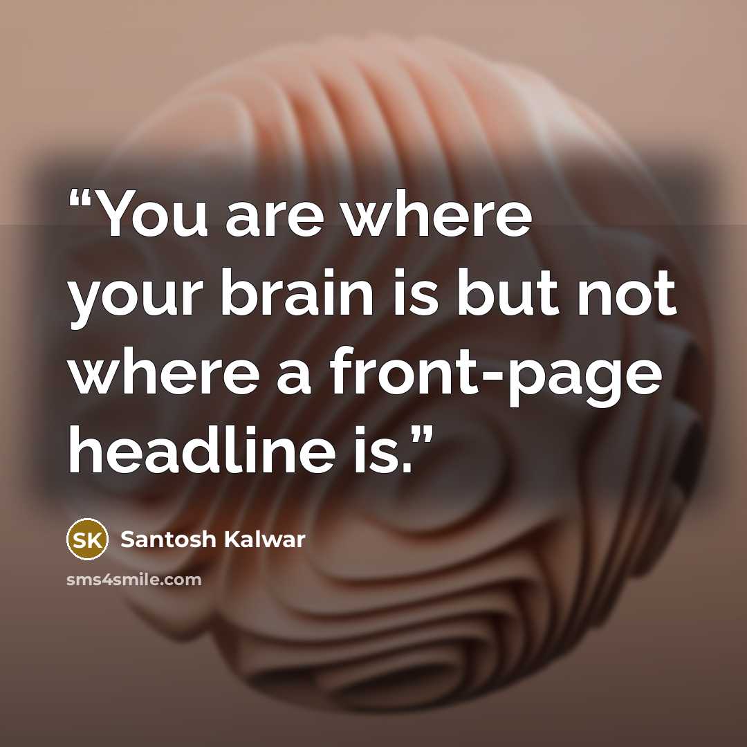 “You are where your brain is but not where a front-page headline is.” quote by Santosh Kalwar