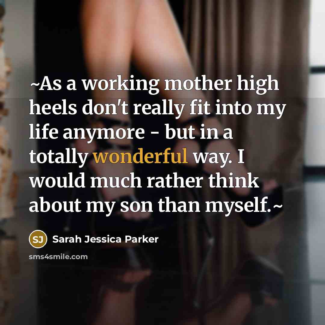 “~As a working mother high heels don't really fit into my life anymore - but in a totally wonderful way. I would much rather think about my son than myself.~” quote by Sarah Jessica Parker