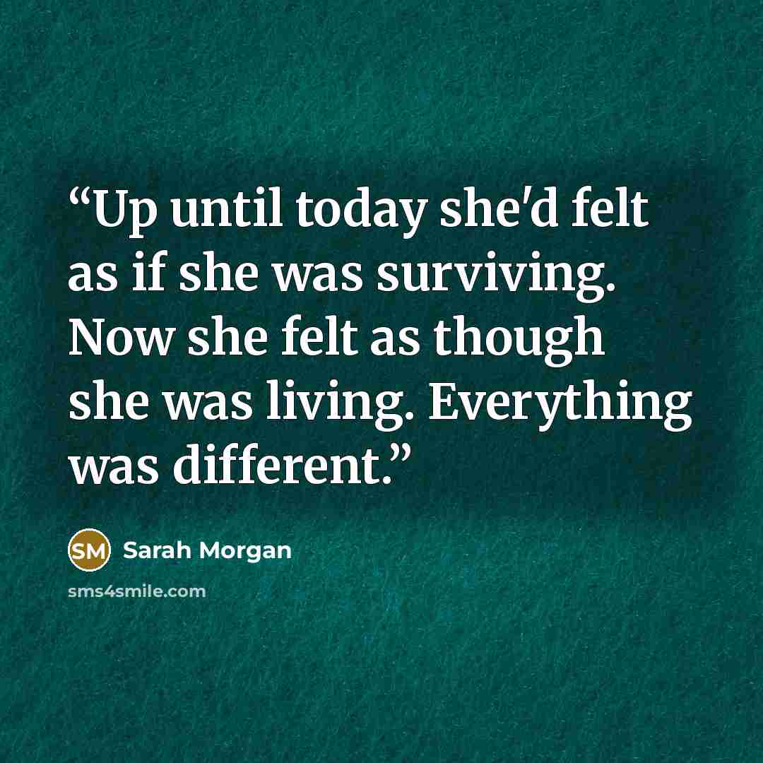 “Up until today she'd felt as if she was surviving. Now she felt as though she was living. Everything was different.” quote by Sarah Morgan