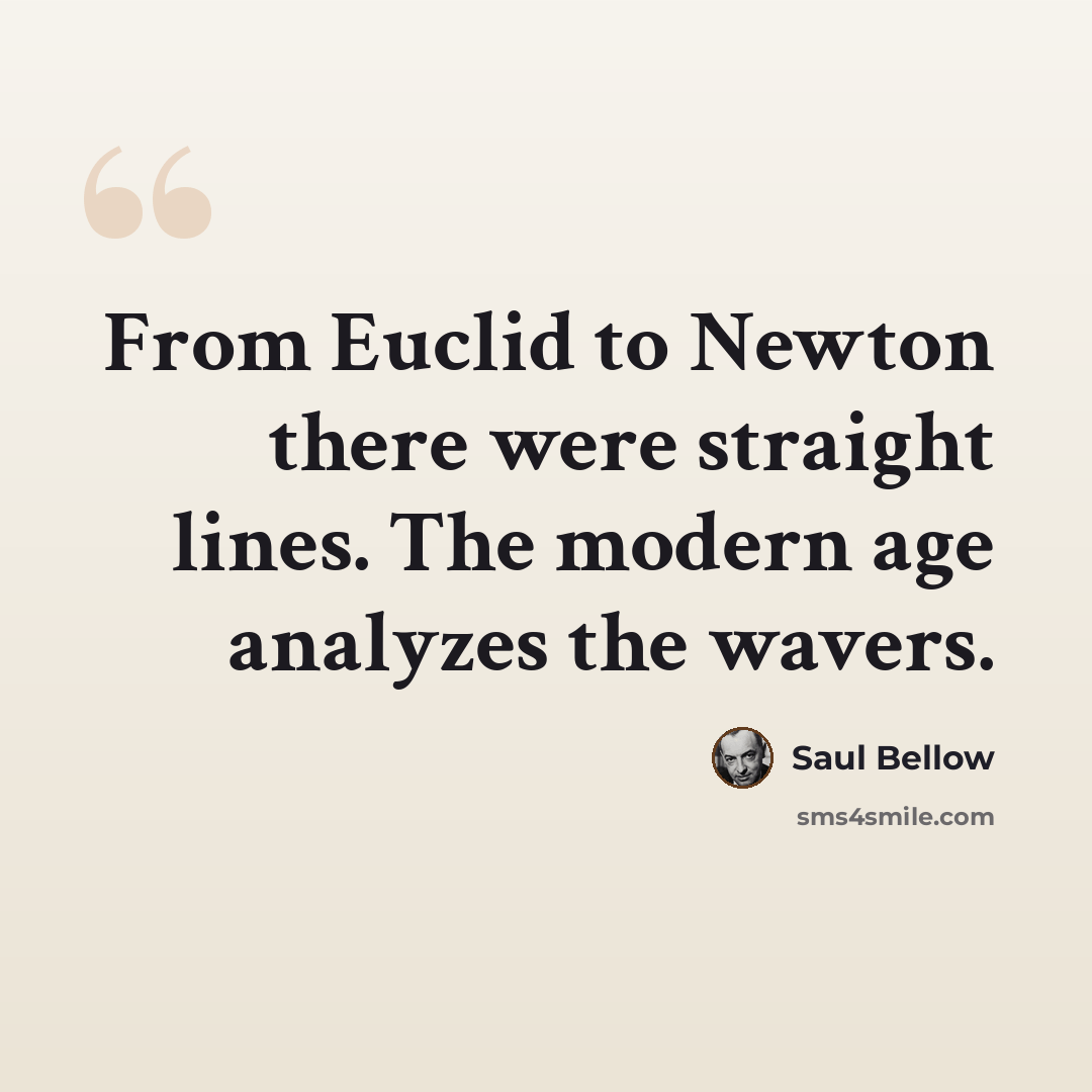“From Euclid to Newton there were straight lines. The modern age analyzes the wavers.” quote by Saul Bellow
