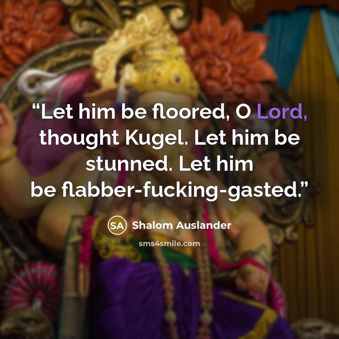 “Let him be floored, O Lord, thought Kugel. Let him be stunned. Let him be flabber-fucking-gasted.” quote by Shalom Auslander