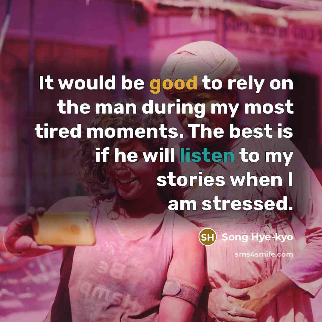 “It would be good to rely on the man during my most tired moments. The best is if he will listen to my stories when I am stressed.” quote by Song Hye-kyo
