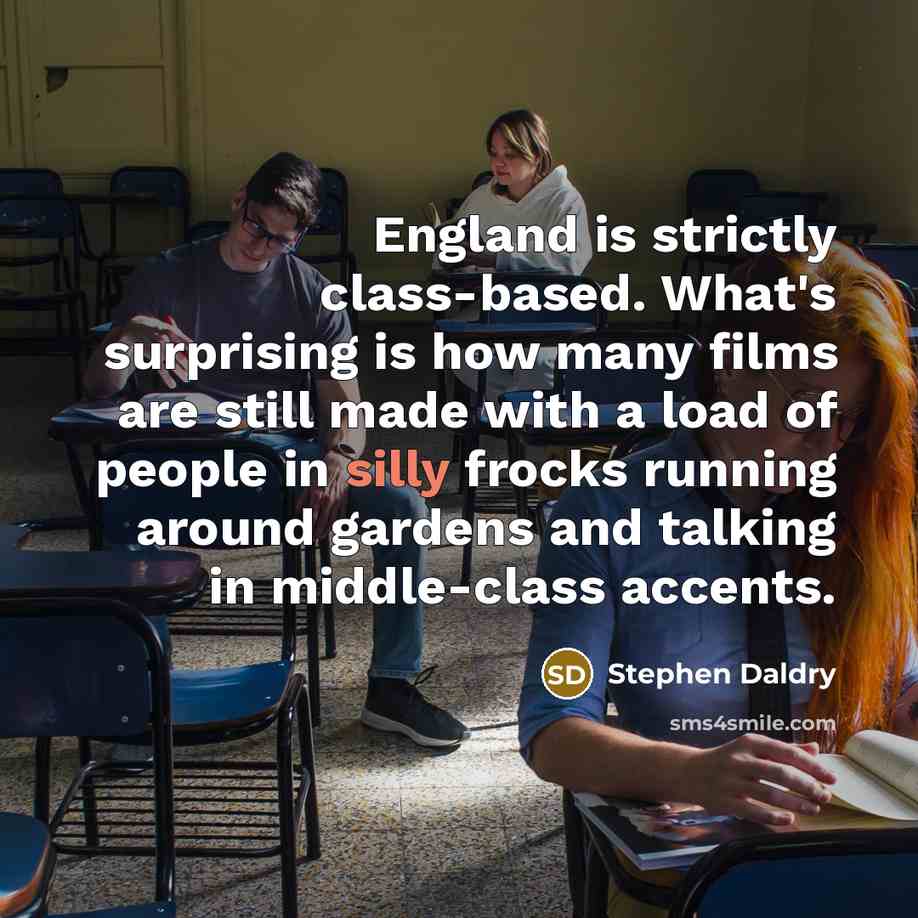 “England is strictly class-based. What's surprising is how many films are still made with a load of people in silly frocks running around gardens and talking in middle-class accents.” quote by Stephen Daldry