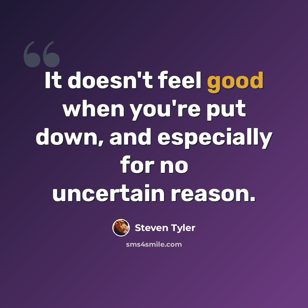 “It doesn't feel good when you're put down, and especially for no uncertain reason.” quote by Steven Tyler