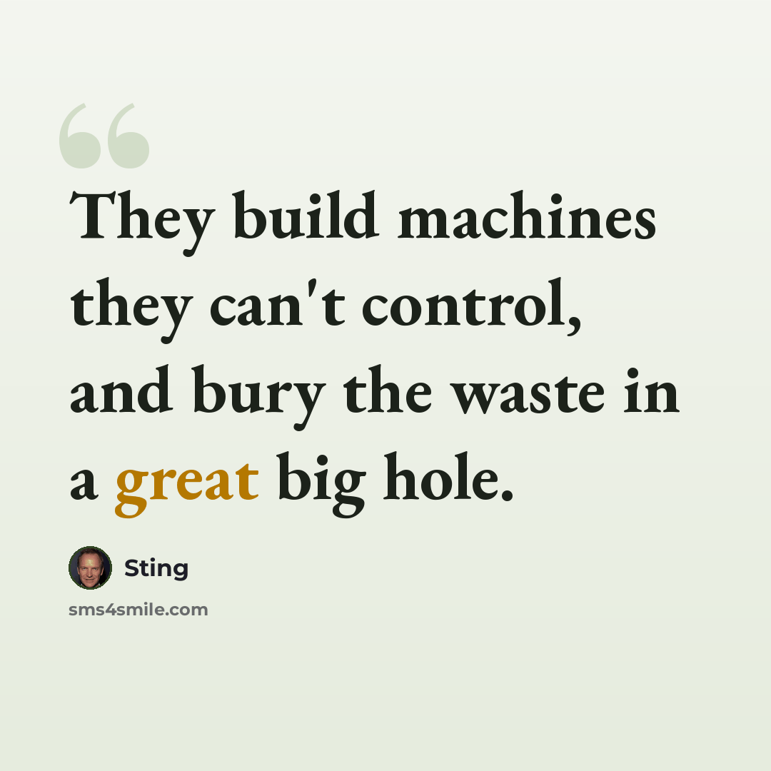 “They build machines they can't control, and bury the waste in a great big hole.” quote by Sting