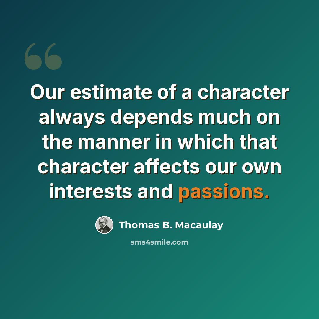 “Our estimate of a character always depends much on the manner in which that character affects our own interests and passions.” quote by Thomas B. Macaulay