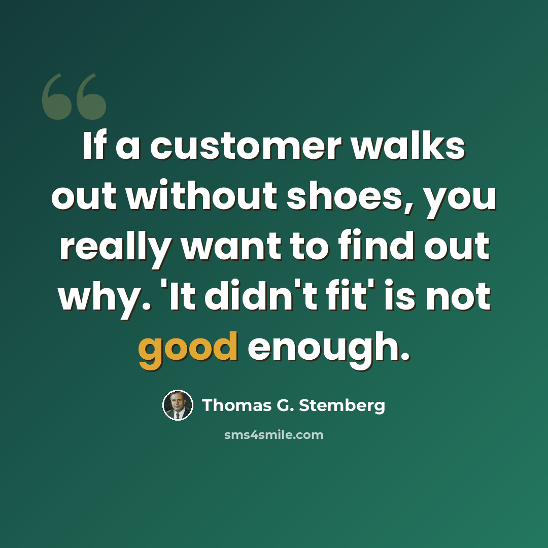 “If a customer walks out without shoes, you really want to find out why. 'It didn't fit' is not good enough.” quote by Thomas G. Stemberg