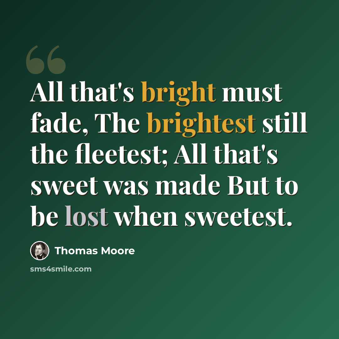 “All that's bright must fade, The brightest still the fleetest; All that's sweet was made But to be lost when sweetest.” quote by Thomas Moore