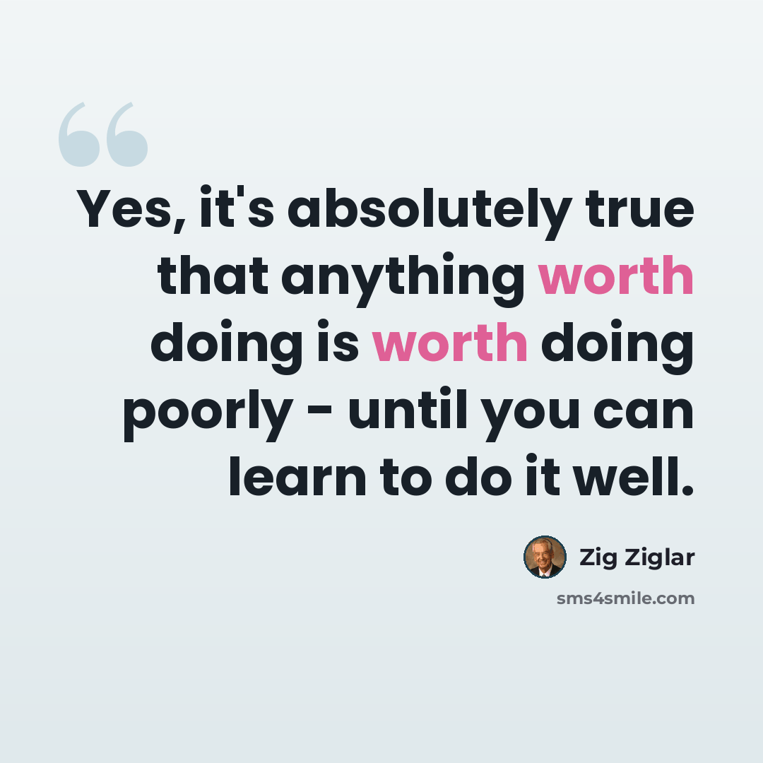 “Yes, it's absolutely true that anything worth doing is worth doing poorly - until you can learn to do it well.” quote by Zig Ziglar