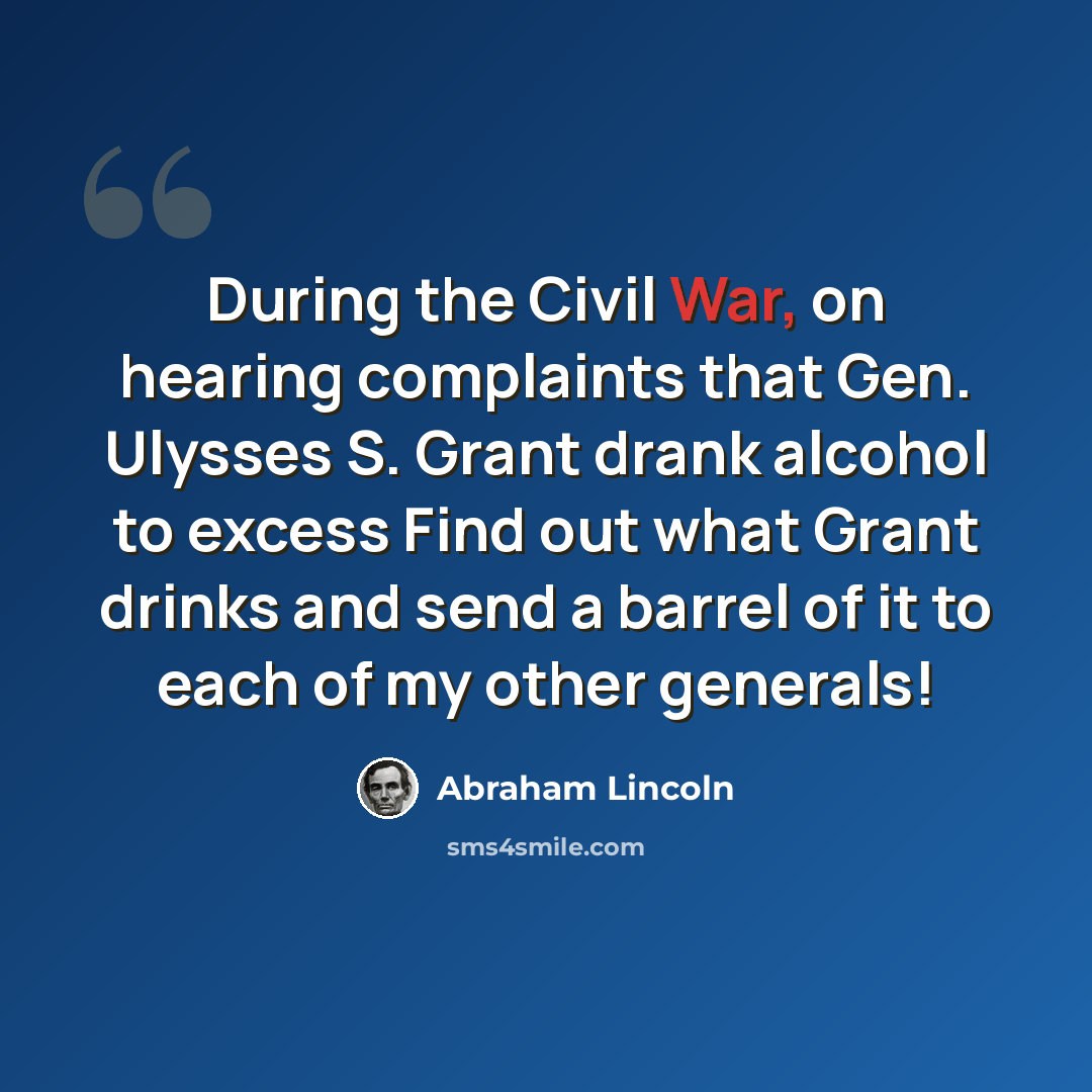 “During the Civil War, on hearing complaints that Gen. Ulysses S. Grant drank alcohol to excess Find out what Grant drinks and send a barrel of it to each of my other generals!” quote by Abraham Lincoln