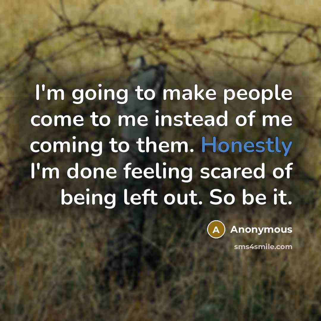 “I'm going to make people come to me instead of me coming to them. Honestly I'm done feeling scared of being left out. So be it.” quote by Anonymous