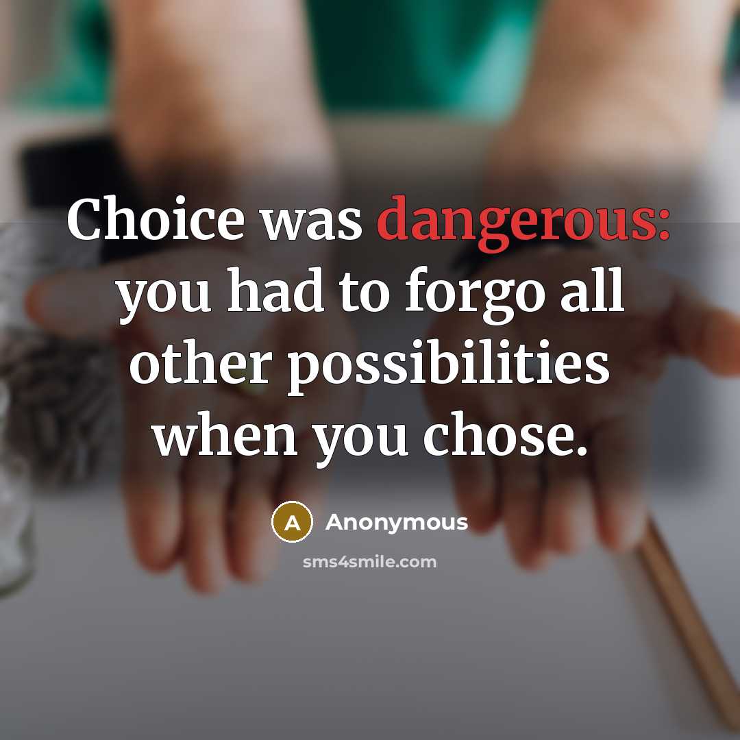 “Choice was dangerous: you had to forgo all other possibilities when you chose.” quote by Anonymous