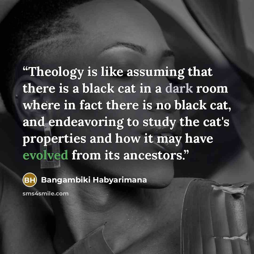 “Theology is like assuming that there is a black cat in a dark room where in fact there is no black cat, and endeavoring to study the cat's properties and how it may have evolved from its ancestors.” quote by Bangambiki Habyarimana