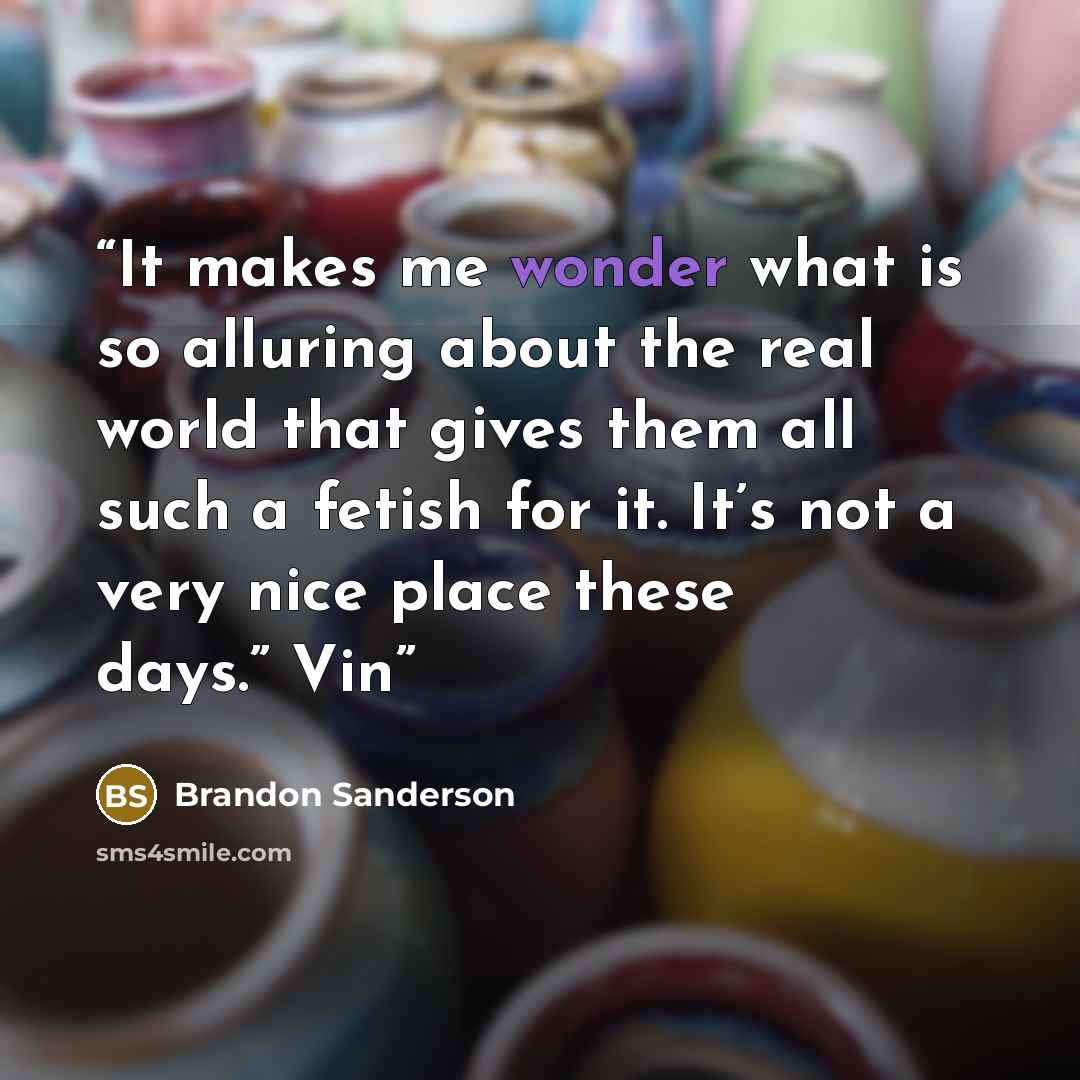 “It makes me wonder what is so alluring about the real world that gives them all such a fetish for it. It’s not a very nice place these days.” Vin” quote by Brandon Sanderson