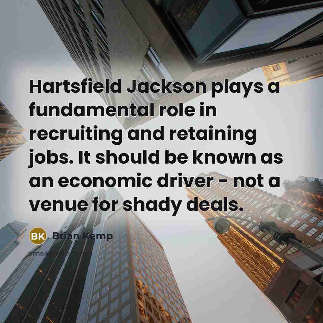 “Hartsfield Jackson plays a fundamental role in recruiting and retaining jobs. It should be known as an economic driver - not a venue for shady deals.” quote by Brian Kemp