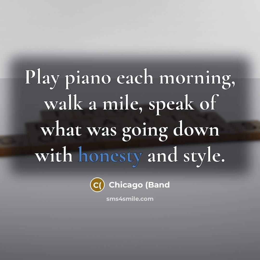 “Play piano each morning, walk a mile, speak of what was going down with honesty and style.” quote by Chicago (Band