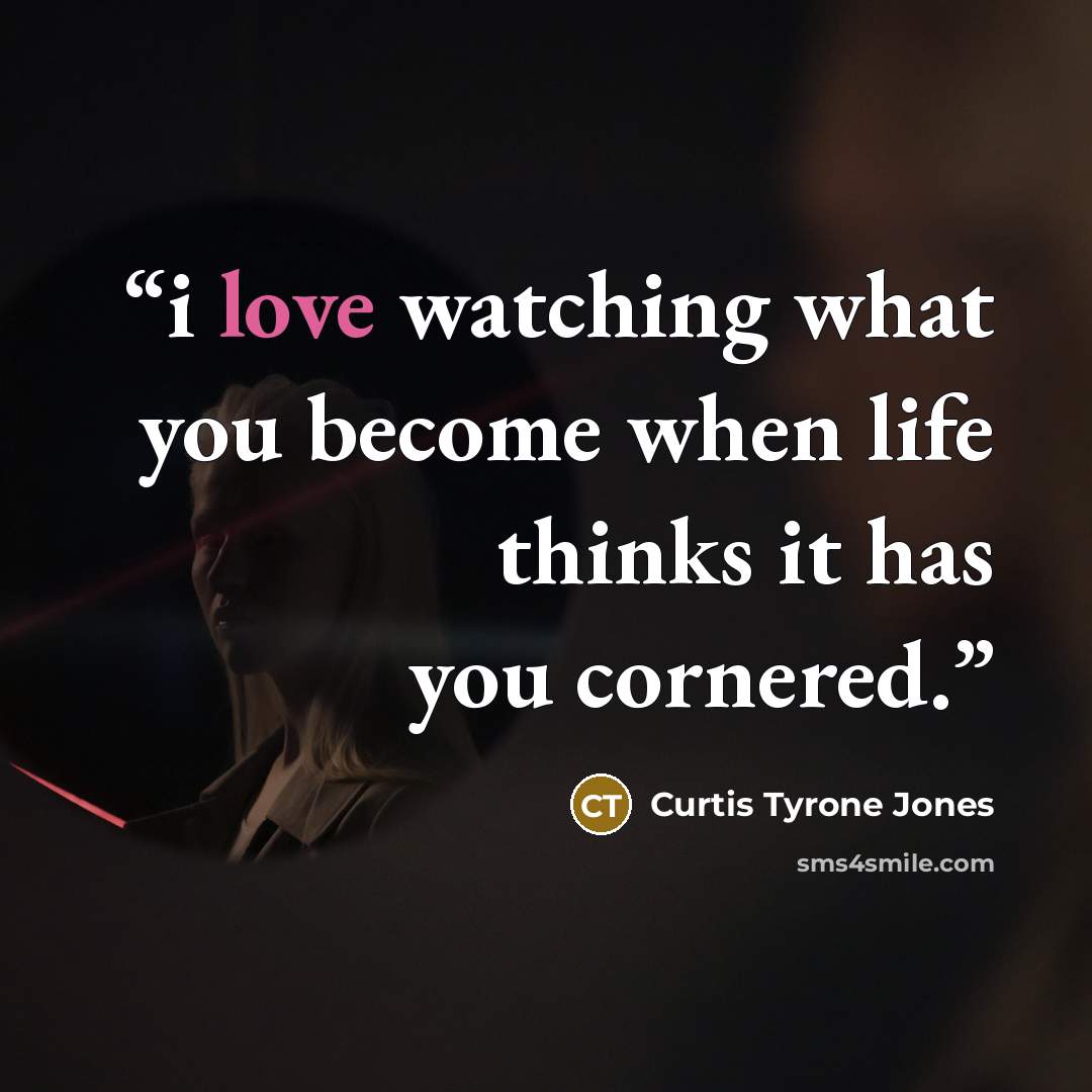 “i love watching what you become when life thinks it has you cornered.” quote by Curtis Tyrone Jones