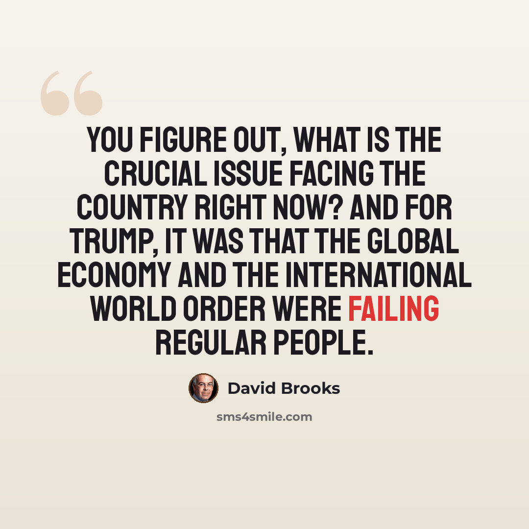 “You figure out, what is the crucial issue facing the country right now? And for Trump, it was that the global economy and the international world order were failing regular people.” quote by David Brooks