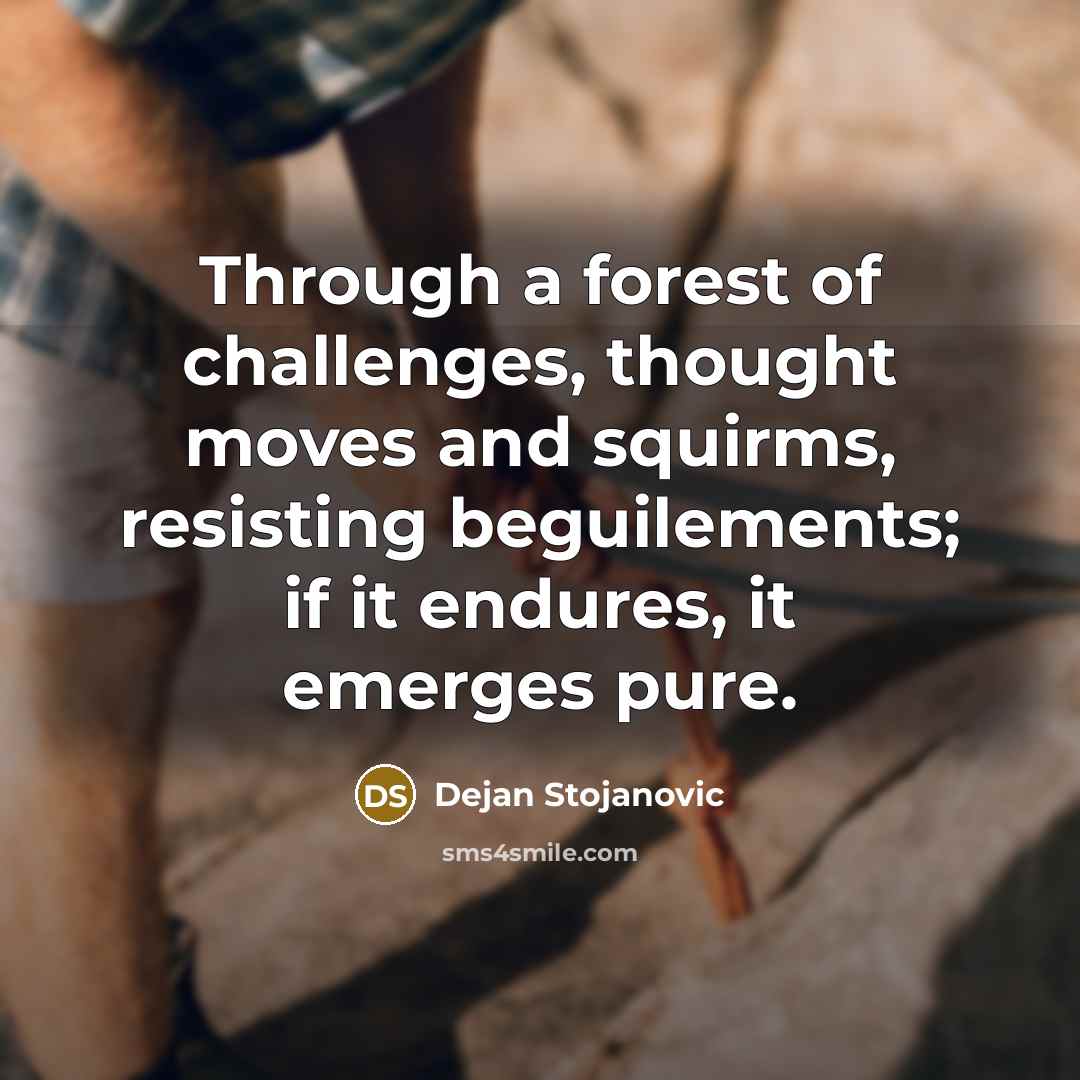 “Through a forest of challenges, thought moves and squirms, resisting beguilements; if it endures, it emerges pure.” quote by Dejan Stojanovic